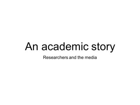 An academic story Researchers and the media. Some examples.