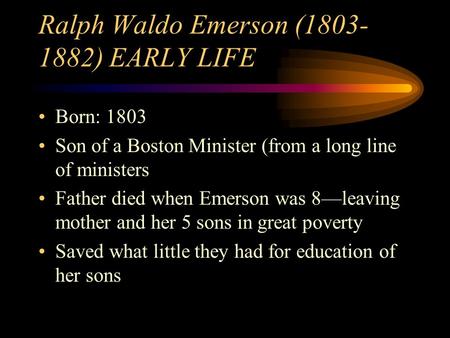 Ralph Waldo Emerson (1803- 1882) EARLY LIFE Born: 1803 Son of a Boston Minister (from a long line of ministers Father died when Emerson was 8—leaving mother.