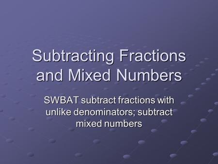 Subtracting Fractions and Mixed Numbers SWBAT subtract fractions with unlike denominators; subtract mixed numbers.