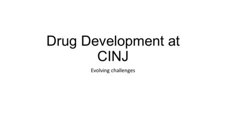 Drug Development at CINJ Evolving challenges. Phase 1 Studies at CINJ Early drug trials– Fits easily in scope for single or limited number of institutions.