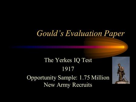 Gould’s Evaluation Paper The Yerkes IQ Test 1917 Opportunity Sample: 1.75 Million New Army Recruits.