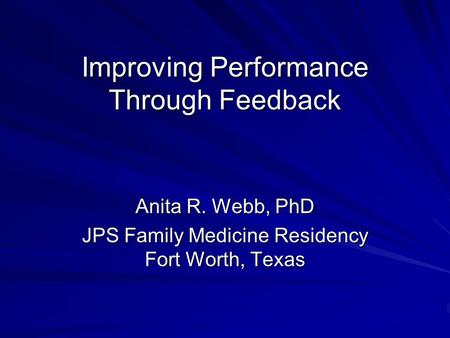 Improving Performance Through Feedback Anita R. Webb, PhD JPS Family Medicine Residency Fort Worth, Texas.