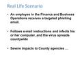 Real Life Scenario An employee in the Finance and Business Operations receives a targeted phishing email. Follows e-mail instructions and infects his or.