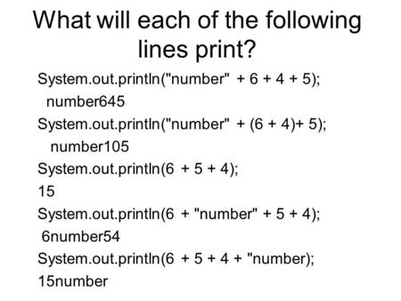 What will each of the following lines print? System.out.println(number + 6 + 4 + 5); number645 System.out.println(number + (6 + 4)+ 5); number105 System.out.println(6.