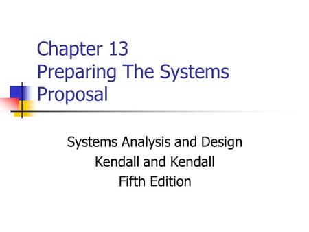 Chapter 13 Preparing The Systems Proposal Systems Analysis and Design Kendall and Kendall Fifth Edition.