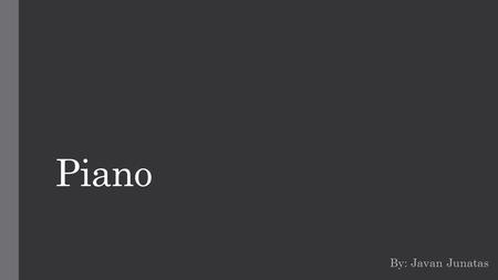 Piano By: Javan Junatas. Introduction The topic I would like to present to you is about the piano. I've always wanted to learn how to play the piano after.