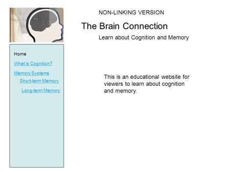 Home What is Cognition? Memory Systems Short-term Memory Long-term Memory This is an educational website for viewers to learn about cognition and memory.