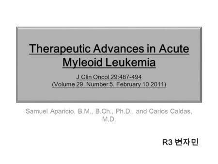 Therapeutic Advances in Acute Myleoid Leukemia J Clin Oncol 29:487-494 (Volume 29. Number 5. February 10 2011) Samuel Aparicio, B.M., B.Ch., Ph.D., and.