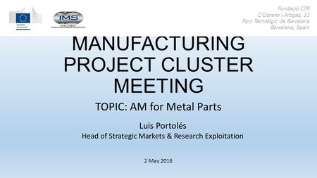 ADDITIVE MANUFACTURING PROJECT CLUSTER MEETING TOPIC: AM for Metal Parts Fundació CIM C/Llorens i Artigas, 12 Parc Tecnològic de Barcelona Barcelona, Spain.