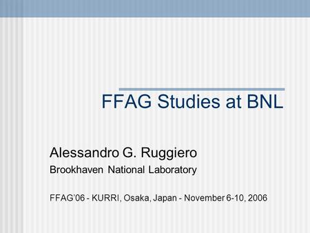 FFAG Studies at BNL Alessandro G. Ruggiero Brookhaven National Laboratory FFAG’06 - KURRI, Osaka, Japan - November 6-10, 2006.