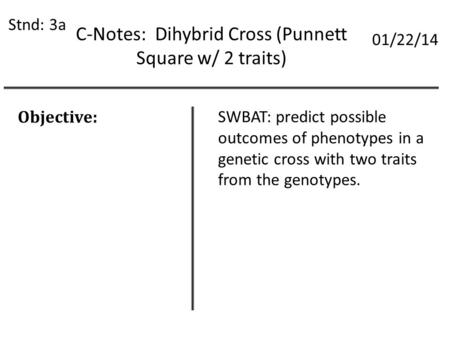 C-Notes: Dihybrid Cross (Punnett Square w/ 2 traits) Stnd: 3a 01/22/14 Objective: SWBAT: predict possible outcomes of phenotypes in a genetic cross with.