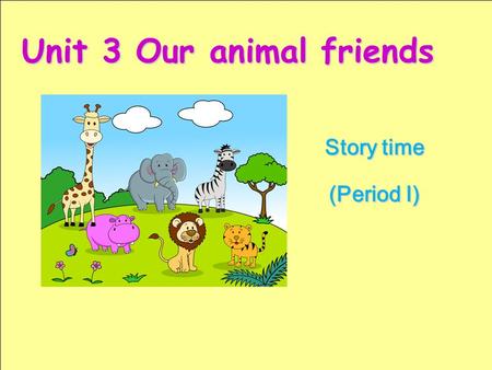 Story time (Period I) Unit 3 Our animal friends 学习目标： 1.I can talk about the animals in the text. （会谈论课文中的动物。） 2.I can talk about my animal friend(s).