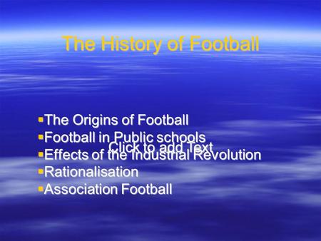 Click to add Text The History of Football  The Origins of Football  Football in Public schools  Effects of the Industrial Revolution  Rationalisation.