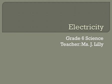 Grade 6 Science Teacher: Ms. J. Lilly.  Electricity: The flow of electrical charge.