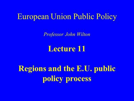 European Union Public Policy Professor John Wilton Lecture 11 Regions and the E.U. public policy process.