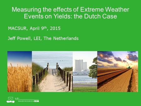 MACSUR, April 9 th, 2015 Jeff Powell, LEI, The Netherlands Measuring the effects of Extreme Weather Events on Yields: the Dutch Case.