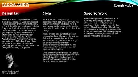 TADOA ANDO Design Era He was born on September 13, 1941 in Osaka, Japan. He was first inspired to become an architect after he saw a Frank Lloyd Wright.