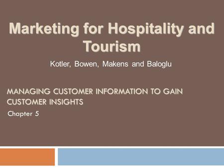 MANAGING CUSTOMER INFORMATION TO GAIN CUSTOMER INSIGHTS Chapter 5 Kotler, Bowen, Makens and Baloglu Marketing for Hospitality and Tourism.