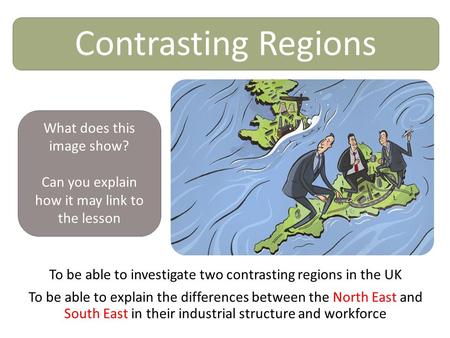 Contrasting Regions To be able to investigate two contrasting regions in the UK To be able to explain the differences between the North East and South.