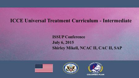 ISSUP Conference July 6, 2015 Shirley Mikell, NCAC II, CAC II, SAP ICCE Universal Treatment Curriculum - Intermediate.