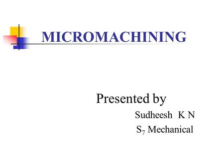 MICROMACHINING Presented by Sudheesh K N S 7 Mechanical.