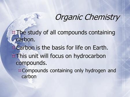 Organic Chemistry  The study of all compounds containing carbon.  Carbon is the basis for life on Earth.  This unit will focus on hydrocarbon compounds.