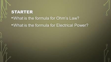 STARTER What is the formula for Ohm’s Law? What is the formula for Ohm’s Law? What is the formula for Electrical Power? What is the formula for Electrical.