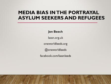 MEDIA BIAS IN THE PORTRAYAL ASYLUM SEEKERS AND REFUGEES Jon Beech lassn.org.uk facebook.com/lassnleeds.