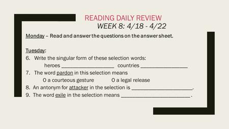 READING DAILY REVIEW WEEK 8: 4/18 - 4/22 Monday – Read and answer the questions on the answer sheet. Tuesday: 6.Write the singular form of these selection.