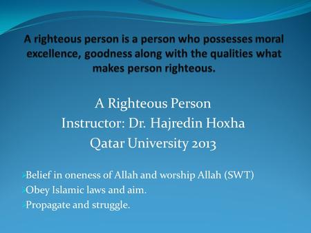 A Righteous Person Instructor: Dr. Hajredin Hoxha Qatar University 2013  Belief in oneness of Allah and worship Allah (SWT)  Obey Islamic laws and aim.