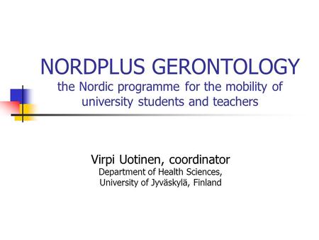 NORDPLUS GERONTOLOGY the Nordic programme for the mobility of university students and teachers Virpi Uotinen, coordinator Department of Health Sciences,