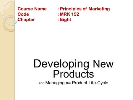 Course Name: Principles of Marketing Code: MRK 152 Chapter: Eight Developing New Products and Managing the Product Life-Cycle.