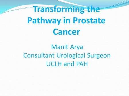 Manit Arya Consultant Urological Surgeon UCLH and PAH Transforming the Pathway in Prostate Cancer.