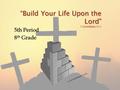 “Build Your Life Upon the Lord” 1 Corinthians 3:11 5th Period 8 th Grade 5th Period 8 th Grade 1 Corinthians 3:11.