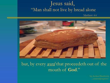 Jesus said, “Man shall not live by bread alone Matthew 4:4 but, by every word that proceedeth out of the mouth of God.” by, Arthur Hardwick...amanofpurpose!!!