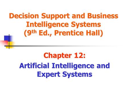 Decision Support and Business Intelligence Systems (9 th Ed., Prentice Hall) Chapter 12: Artificial Intelligence and Expert Systems.