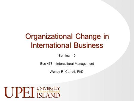 Organizational Change in International Business Organizational Change in International Business Seminar 15 Bus 476 – Intercultural Management Wendy R.