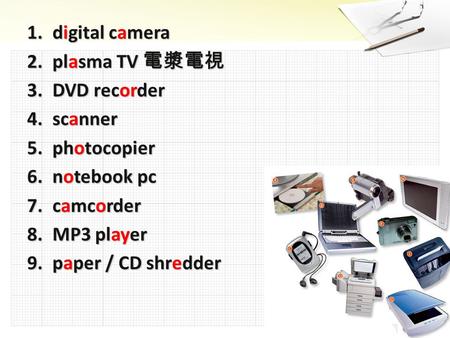 1.digital camera 2.plasma TV 電漿電視 3.DVD recorder 4.scanner 5.photocopier 6.notebook pc 7.camcorder 8.MP3 player 9.paper / CD shredder.