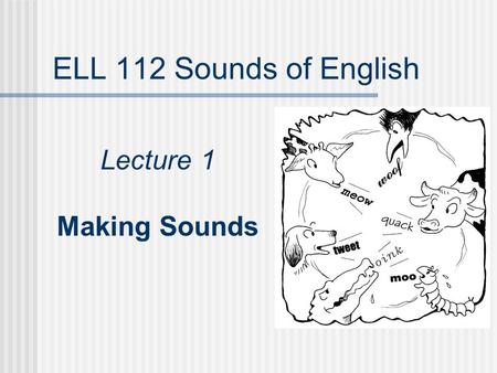 ELL 112 Sounds of English Lecture 1 Making Sounds.