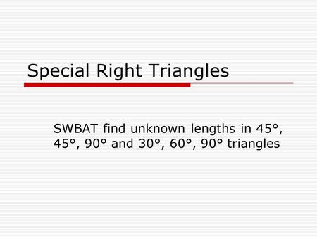 Special Right Triangles SWBAT find unknown lengths in 45°, 45°, 90° and 30°, 60°, 90° triangles.