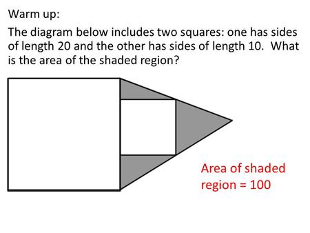 Warm up: The diagram below includes two squares: one has sides of length 20 and the other has sides of length 10. What is the area of the shaded region?