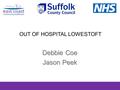 OUT OF HOSPITAL LOWESTOFT Debbie Coe Jason Peek. What Do We Do? Rapid Response Crisis Intervention Keep people at home Access to beds with care Facilitated.