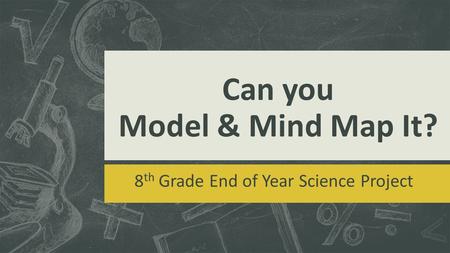 Can you Model & Mind Map It? 8 th Grade End of Year Science Project.