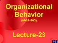 Organizational Behavior (MGT-502) Lecture-23 Summary of Lecture-22.