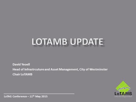 David Yeoell Head of Infrastrcuture and Asset Management, City of Westminster Chair LoTAMB LoTAG Conference – 11 th May 2015.