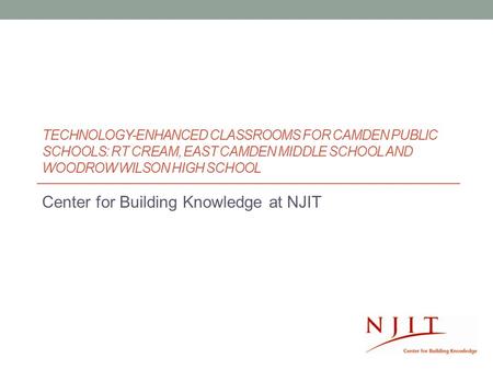 TECHNOLOGY-ENHANCED CLASSROOMS FOR CAMDEN PUBLIC SCHOOLS: RT CREAM, EAST CAMDEN MIDDLE SCHOOL AND WOODROW WILSON HIGH SCHOOL Center for Building Knowledge.