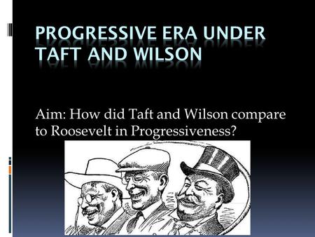 Aim: How did Taft and Wilson compare to Roosevelt in Progressiveness?