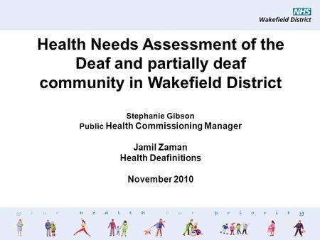 1 Health Needs Assessment of the Deaf and partially deaf community in Wakefield District Stephanie Gibson Public Health Commissioning Manager Jamil Zaman.