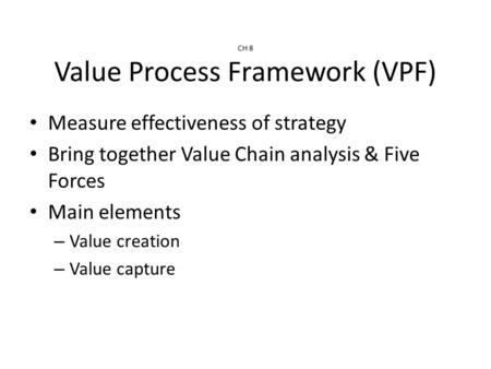 CH 8 Value Process Framework (VPF) Measure effectiveness of strategy Bring together Value Chain analysis & Five Forces Main elements – Value creation –