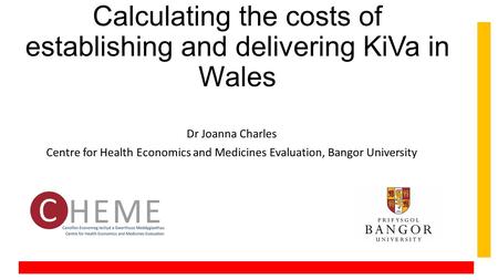 Calculating the costs of establishing and delivering KiVa in Wales Dr Joanna Charles Centre for Health Economics and Medicines Evaluation, Bangor University.